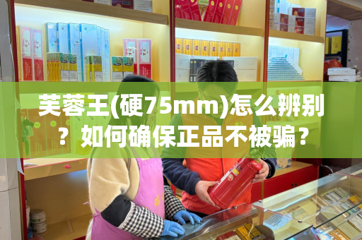 芙蓉王(硬75mm)怎么辨别？如何确保正品不被骗？